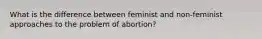 What is the difference between feminist and non-feminist approaches to the problem of abortion?