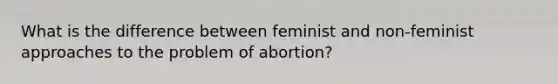 What is the difference between feminist and non-feminist approaches to the problem of abortion?