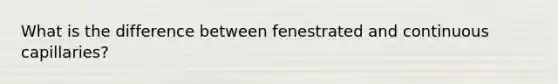 What is the difference between fenestrated and continuous capillaries?