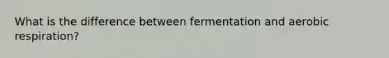 What is the difference between fermentation and aerobic respiration?