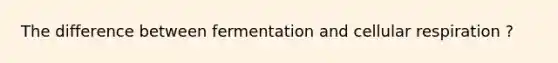 The difference between fermentation and cellular respiration ?