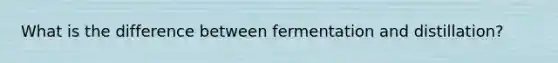 What is the difference between fermentation and distillation?