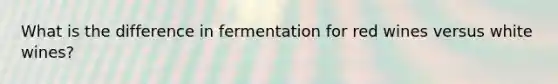 What is the difference in fermentation for red wines versus white wines?