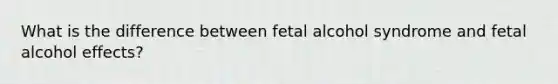 What is the difference between fetal alcohol syndrome and fetal alcohol effects?