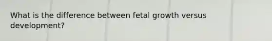 What is the difference between fetal growth versus development?