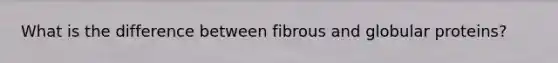 What is the difference between fibrous and globular proteins?