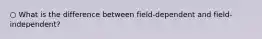 ○ What is the difference between field-dependent and field-independent?