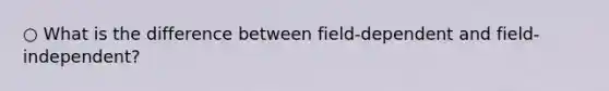 ○ What is the difference between field-dependent and field-independent?