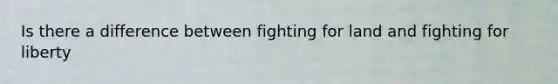 Is there a difference between fighting for land and fighting for liberty