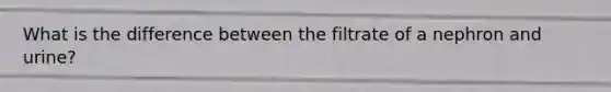 What is the difference between the filtrate of a nephron and urine?