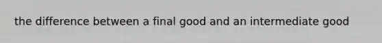 the difference between a final good and an intermediate good