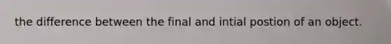 the difference between the final and intial postion of an object.