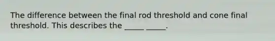 The difference between the final rod threshold and cone final threshold. This describes the _____ _____.