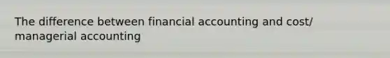 The difference between financial accounting and cost/ managerial accounting