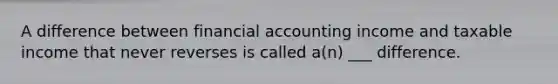 A difference between financial accounting income and taxable income that never reverses is called a(n) ___ difference.