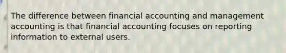 The difference between financial accounting and management accounting is that financial accounting focuses on reporting information to external users.