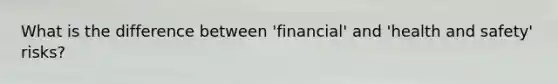 What is the difference between 'financial' and 'health and safety' risks?