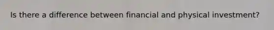 Is there a difference between financial and physical investment?