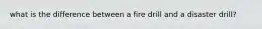 what is the difference between a fire drill and a disaster drill?