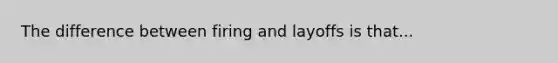 The difference between firing and layoffs is that...