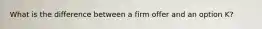 What is the difference between a firm offer and an option K?