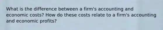 What is the difference between a firm's accounting and economic costs? How do these costs relate to a firm's accounting and economic profits?