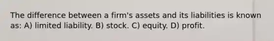 The difference between a firm's assets and its liabilities is known as: A) limited liability. B) stock. C) equity. D) profit.