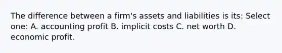 The difference between a firm's assets and liabilities is its: Select one: A. accounting profit B. implicit costs C. net worth D. economic profit.