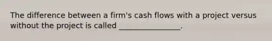 The difference between a firm's cash flows with a project versus without the project is called ________________.