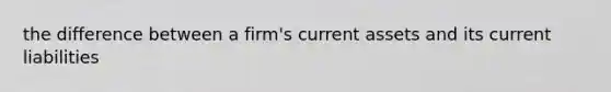 the difference between a firm's current assets and its current liabilities