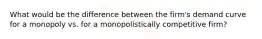 What would be the difference between the firm's demand curve for a monopoly vs. for a monopolistically competitive firm?