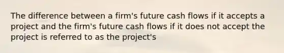 The difference between a firm's future cash flows if it accepts a project and the firm's future cash flows if it does not accept the project is referred to as the project's