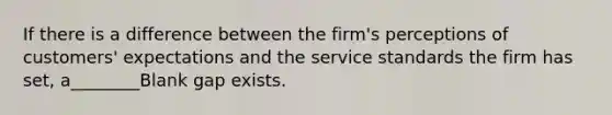 If there is a difference between the firm's perceptions of customers' expectations and the service standards the firm has set, a________Blank gap exists.