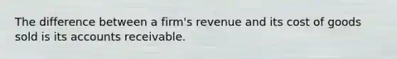 The difference between a firm's revenue and its cost of goods sold is its accounts receivable.