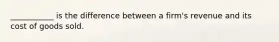 ___________ is the difference between a firm's revenue and its cost of goods sold.