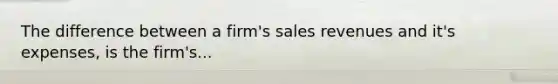 The difference between a firm's sales revenues and it's expenses, is the firm's...