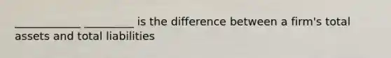 ____________ _________ is the difference between a firm's total assets and total liabilities