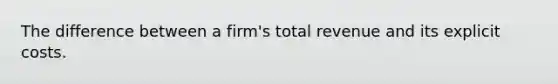 The difference between a firm's total revenue and its explicit costs.