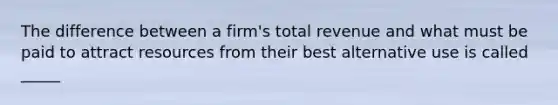 The difference between a firm's total revenue and what must be paid to attract resources from their best alternative use is called _____