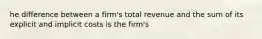 he difference between a firm's total revenue and the sum of its explicit and implicit costs is the firm's