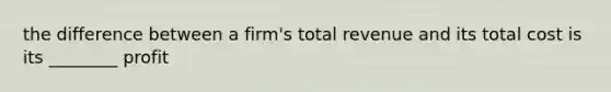 the difference between a firm's total revenue and its total cost is its ________ profit