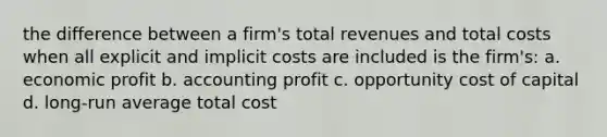 the difference between a firm's total revenues and total costs when all explicit and implicit costs are included is the firm's: a. economic profit b. accounting profit c. opportunity cost of capital d. long-run average total cost