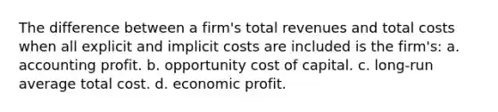 The difference between a firm's total revenues and total costs when all explicit and implicit costs are included is the firm's: a. accounting profit. b. opportunity cost of capital. c. long-run average total cost. d. economic profit.