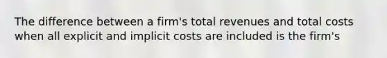 The difference between a firm's total revenues and total costs when all explicit and implicit costs are included is the firm's