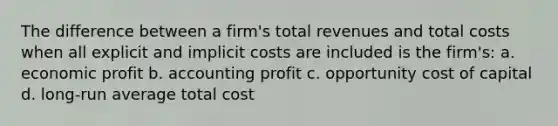 The difference between a firm's total revenues and total costs when all explicit and implicit costs are included is the firm's: a. economic profit b. accounting profit c. opportunity cost of capital d. long-run average total cost