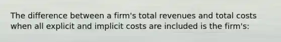 The difference between a firm's total revenues and total costs when all explicit and implicit costs are included is the firm's: