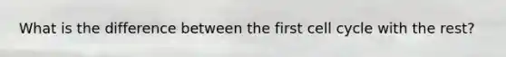 What is the difference between the first cell cycle with the rest?