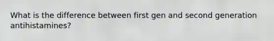What is the difference between first gen and second generation antihistamines?