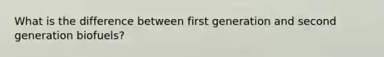 What is the difference between first generation and second generation biofuels?