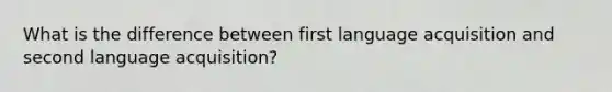 What is the difference between first language acquisition and second language acquisition?